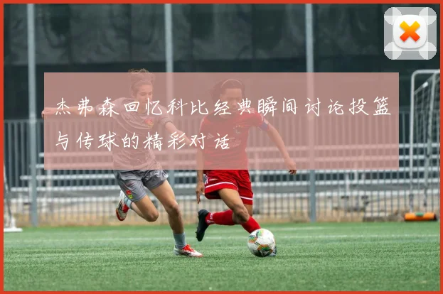 杰弗森回忆科比经典瞬间讨论投篮与传球的精彩对话