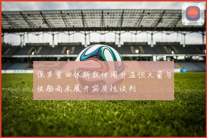 保罗重回休斯敦传闻升温但火箭与快船尚未展开实质性谈判