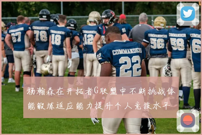 杨瀚森在开拓者G联盟中不断挑战体能锻炼适应能力提升个人竞技水平