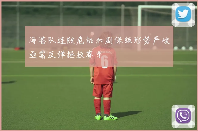 海港队连败危机加剧保级形势严峻亟需反弹拯救赛季