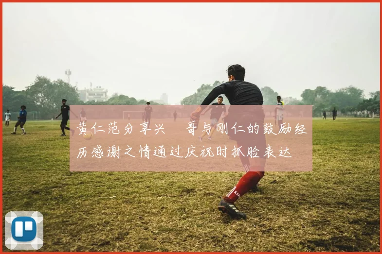 黄仁范分享兴慜哥与刚仁的鼓励经历感谢之情通过庆祝时抓脸表达