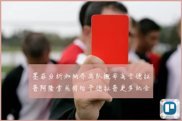 墨菲分析加纳乔离队概率高于德拉普阿隆索或将给予德拉普更多机会
