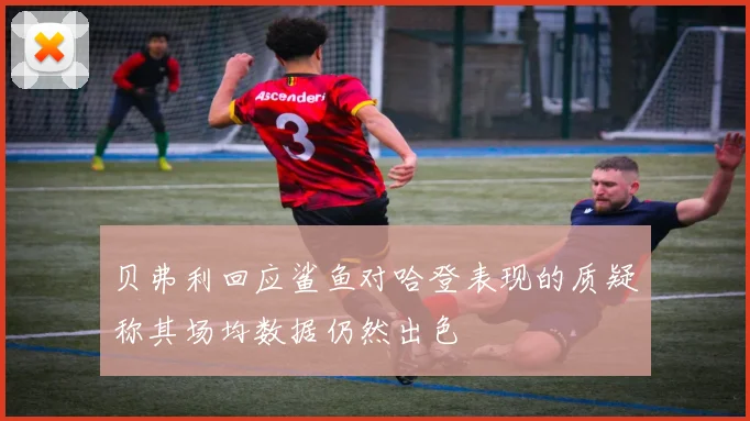 贝弗利回应鲨鱼对哈登表现的质疑称其场均数据仍然出色