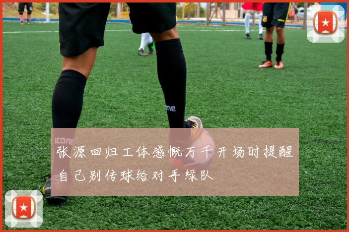 张源回归工体感慨万千开场时提醒自己别传球给对手绿队