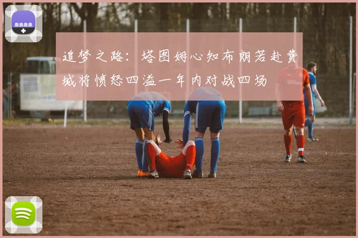 追梦之路：塔图姆心知布朗若赴费城将愤怒四溢一年内对战四场