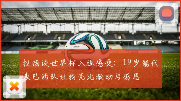 拉扬谈世界杯入选感受：19岁能代表巴西队让我无比激动与感恩