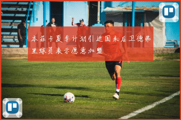 本菲卡夏季计划引进国米后卫德弗里球员表示愿意加盟