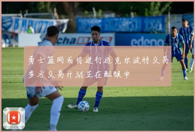 勇士篮网或将进行迈克尔波特交易多方交易计划正在酝酿中