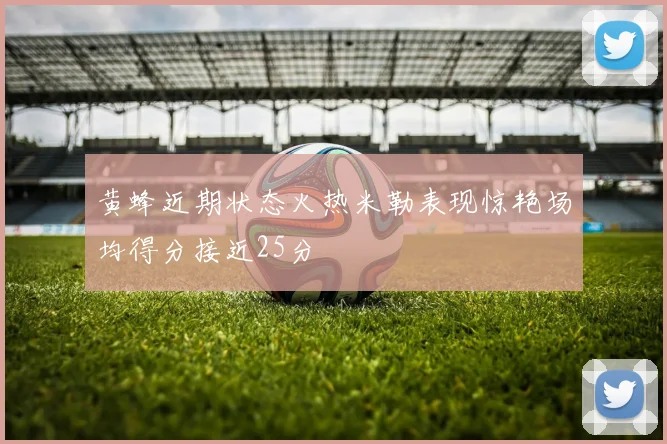 黄蜂近期状态火热米勒表现惊艳场均得分接近25分