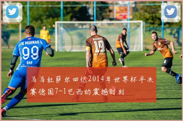 马马杜萨尔回忆2014年世界杯半决赛德国7-1巴西的震撼时刻