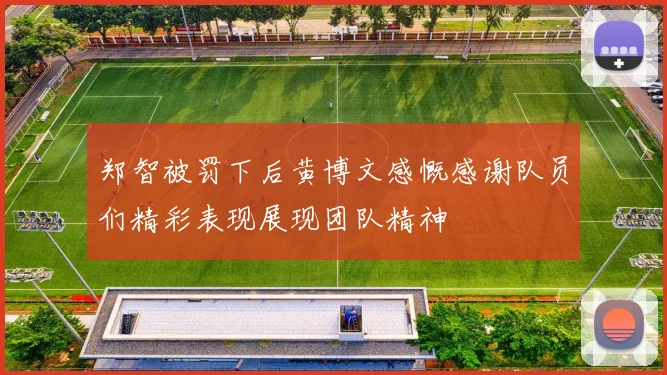 郑智被罚下后黄博文感慨感谢队员们精彩表现展现团队精神