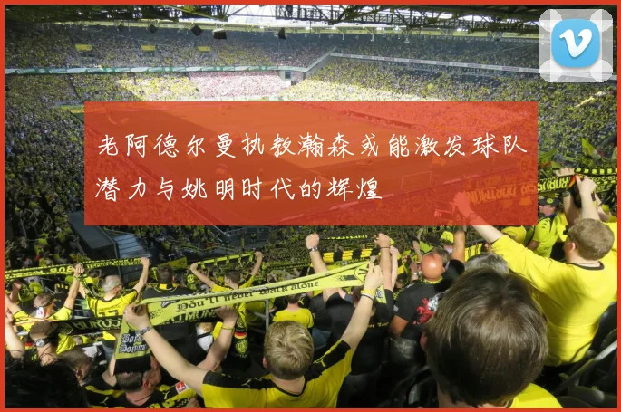 老阿德尔曼执教瀚森或能激发球队潜力与姚明时代的辉煌