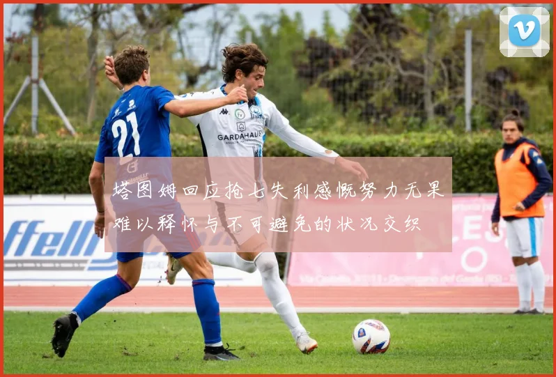 塔图姆回应抢七失利感慨努力无果难以释怀与不可避免的状况交织