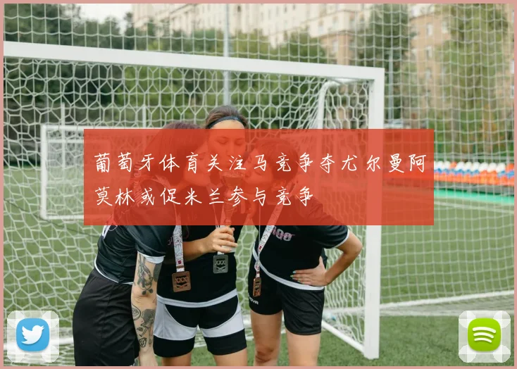 葡萄牙体育关注马竞争夺尤尔曼阿莫林或促米兰参与竞争
