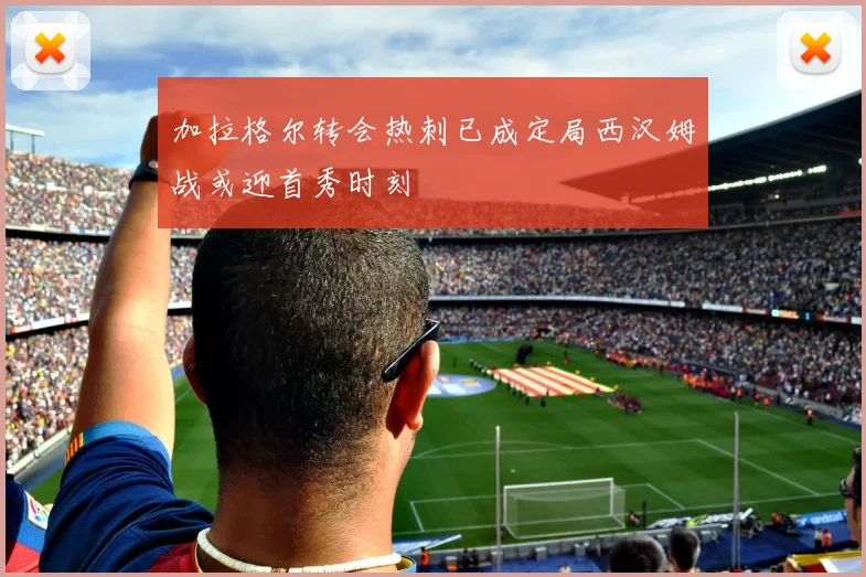 加拉格尔转会热刺已成定局西汉姆战或迎首秀时刻