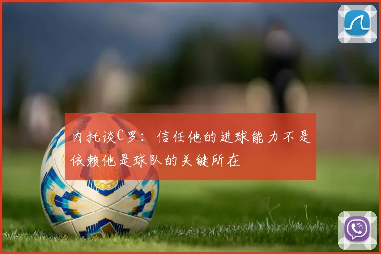内托谈C罗：信任他的进球能力不是依赖他是球队的关键所在
