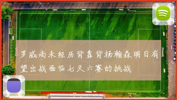 罗威尚未经历背靠背杨瀚森明日有望出战面临七天六赛的挑战