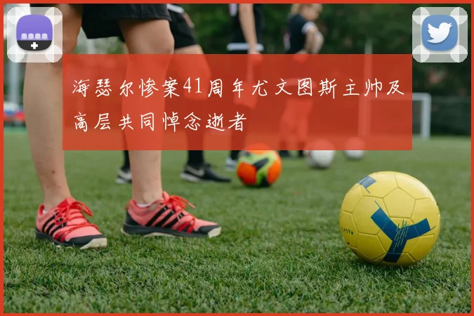 海瑟尔惨案41周年尤文图斯主帅及高层共同悼念逝者