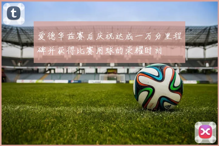 爱德华兹赛后庆祝达成一万分里程碑并获得比赛用球的荣耀时刻