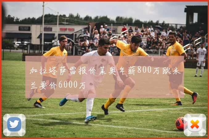 加拉塔萨雷报价莱奥年薪800万欧米兰要价6000万