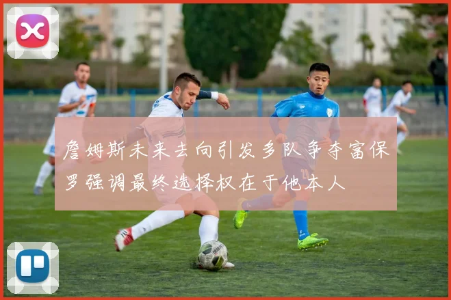 詹姆斯未来去向引发多队争夺富保罗强调最终选择权在于他本人