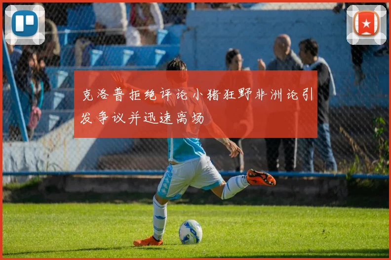 克洛普拒绝评论小猪狂野非洲论引发争议并迅速离场