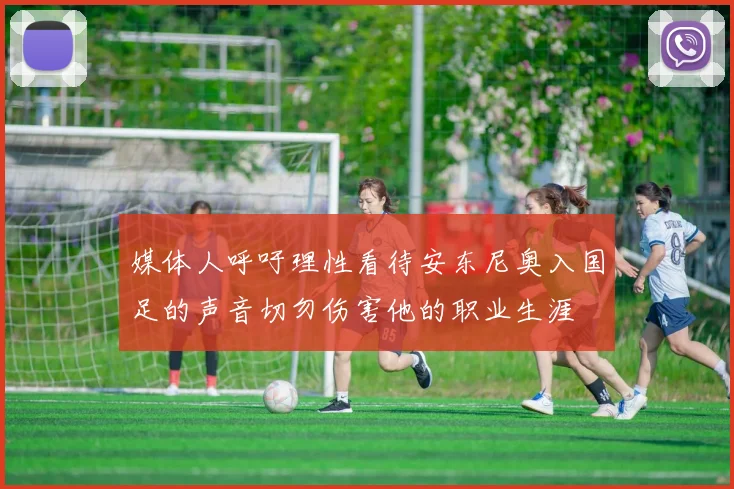 媒体人呼吁理性看待安东尼奥入国足的声音切勿伤害他的职业生涯