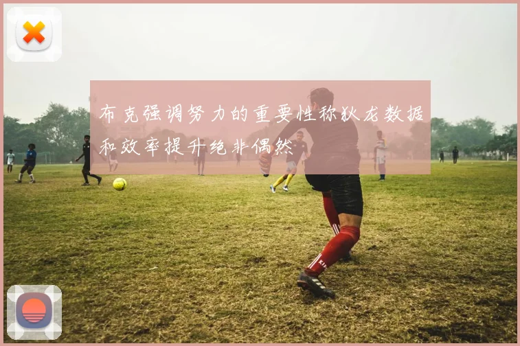 布克强调努力的重要性称狄龙数据和效率提升绝非偶然